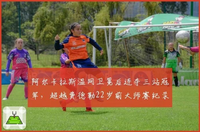 阿尔卡拉斯温网卫冕后连夺三站冠军，超越费德勒22岁前大师赛纪录