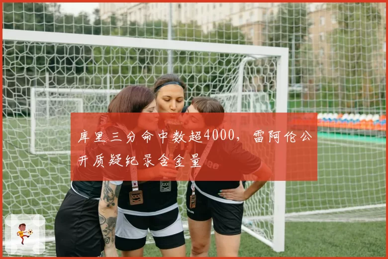 库里三分命中数超4000,雷阿伦公开质疑纪录含金量