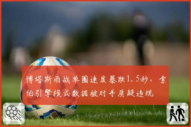 博塔斯雨战单圈速度暴跌1.5秒,索伯引擎模式数据被对手质疑违规
