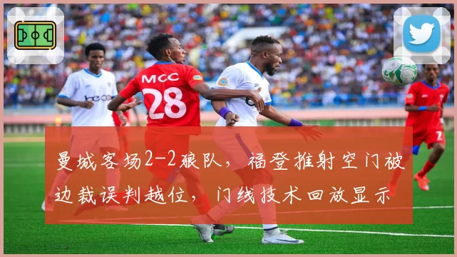 曼城客场2-2狼队，福登推射空门被边裁误判越位，门线技术回放显示皮球已整体过线__br_