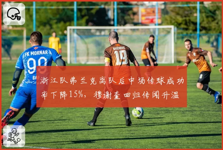 浙江队弗兰克离队后中场传球成功率下降15%,穆谢奎回归传闻升温