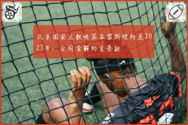 北京国安主教练苏亚雷斯续约至2027年，合同含解约金条款