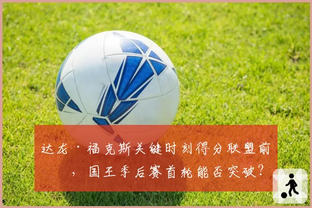 达龙·福克斯关键时刻得分联盟前三，国王季后赛首轮能否突破？