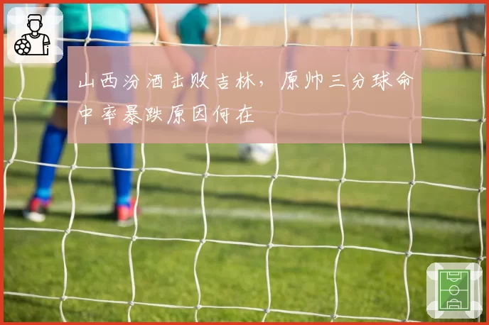 山西汾酒击败吉林，原帅三分球命中率暴跌原因何在