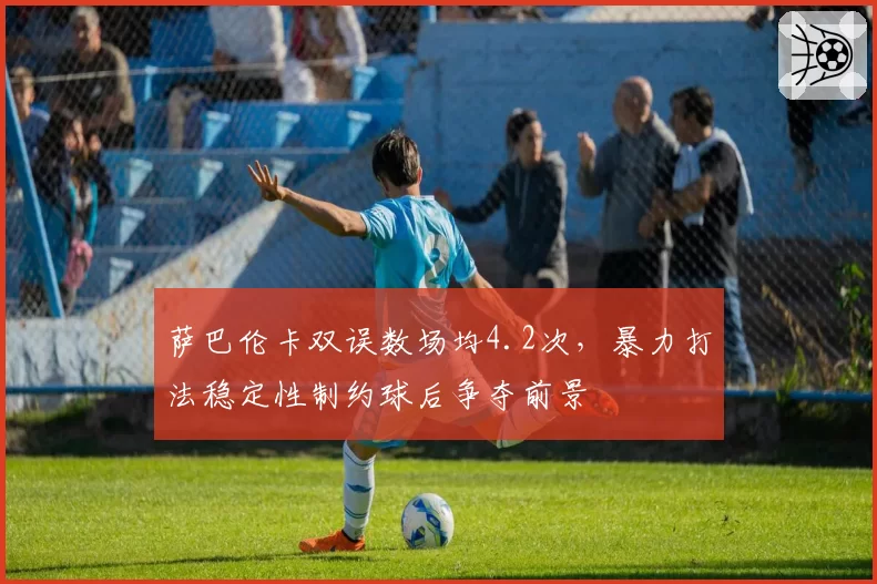 萨巴伦卡双误数场均4.2次，暴力打法稳定性制约球后争夺前景