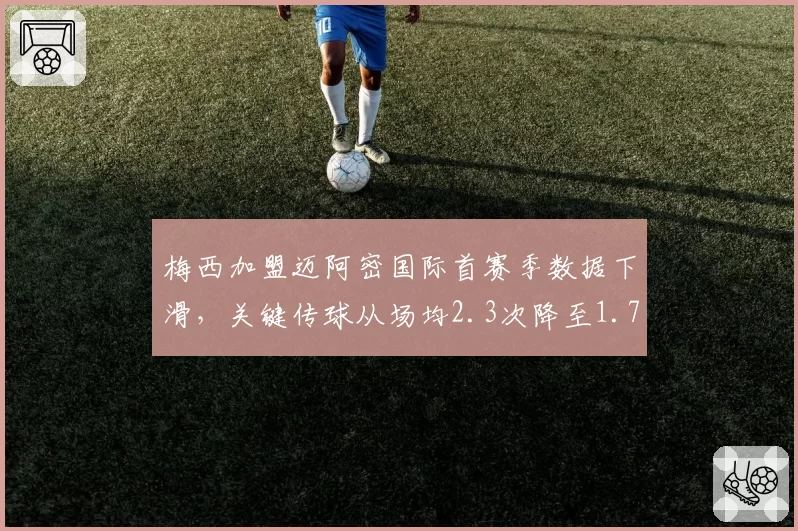 梅西加盟迈阿密国际首赛季数据下滑，关键传球从场均2.3次降至1.7次