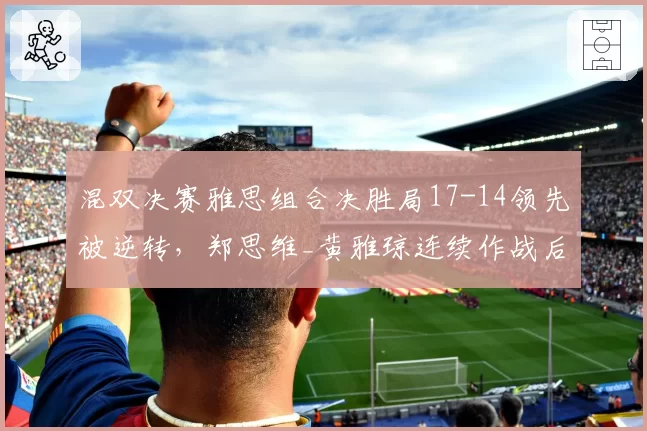 混双决赛雅思组合决胜局17-14领先被逆转,郑思维_黄雅琼连续作战后体能告急?