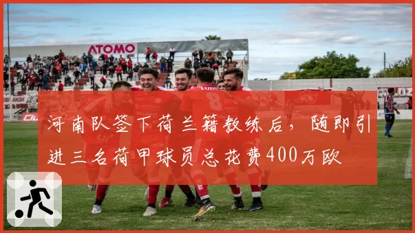 河南队签下荷兰籍教练后，随即引进三名荷甲球员总花费400万欧