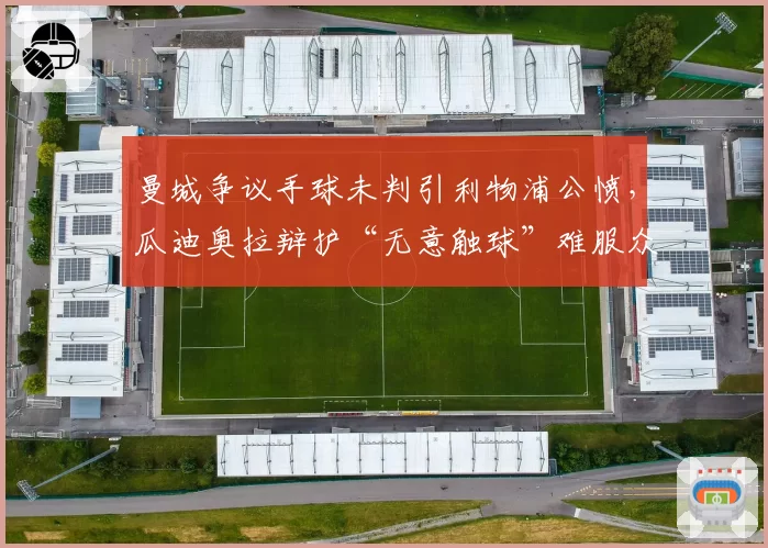 曼城争议手球未判引利物浦公愤，瓜迪奥拉辩护“无意触球”难服众