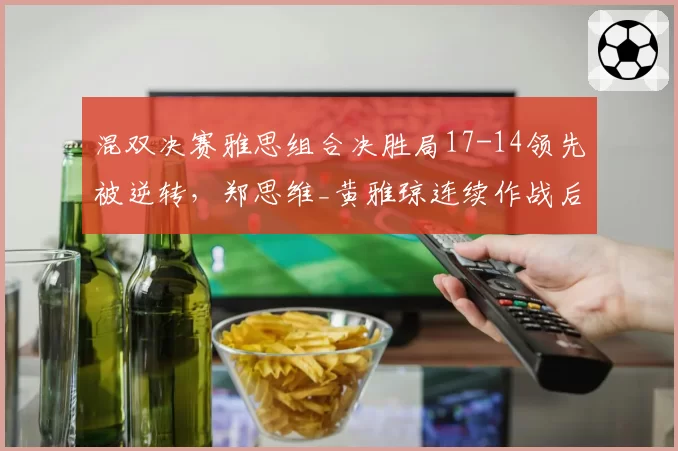 混双决赛雅思组合决胜局17-14领先被逆转,郑思维_黄雅琼连续作战后体能告急?