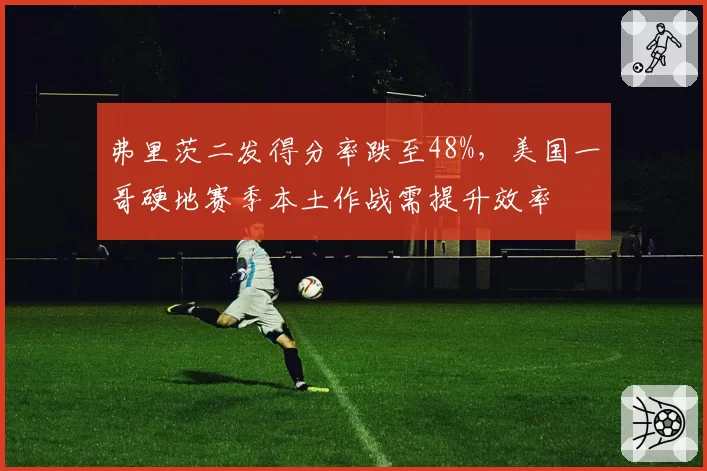 弗里茨二发得分率跌至48%，美国一哥硬地赛季本土作战需提升效率