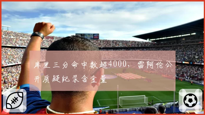 库里三分命中数超4000，雷阿伦公开质疑纪录含金量