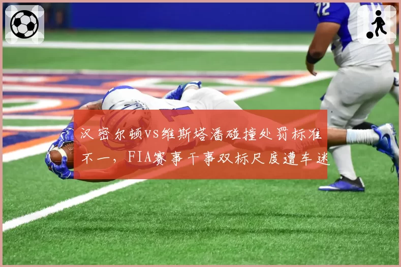 汉密尔顿vs维斯塔潘碰撞处罚标准不一，FIA赛事干事双标尺度遭车迷质疑