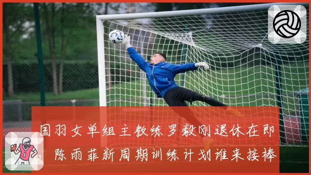 国羽女单组主教练罗毅刚退休在即,陈雨菲新周期训练计划谁来接棒?