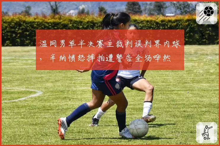 温网男单半决赛主裁判误判界内球，辛纳愤怒摔拍遭警告全场哗然