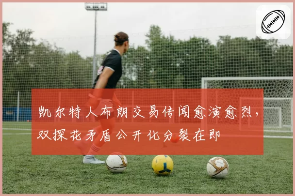 凯尔特人布朗交易传闻愈演愈烈，双探花矛盾公开化分裂在即