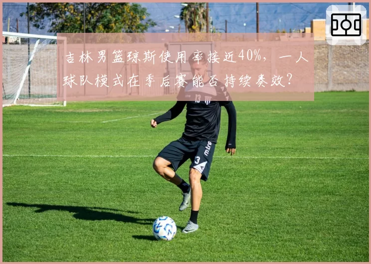吉林男篮琼斯使用率接近40%，一人球队模式在季后赛能否持续奏效？