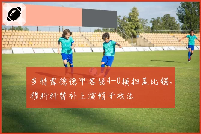 多特蒙德德甲客场4-0横扫莱比锡，穆科科替补上演帽子戏法