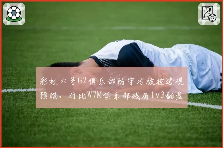 彩虹六号G2俱乐部防守方被控透视预瞄，对比W7M俱乐部残局1v3翻盘后对手抗议判罚__br_