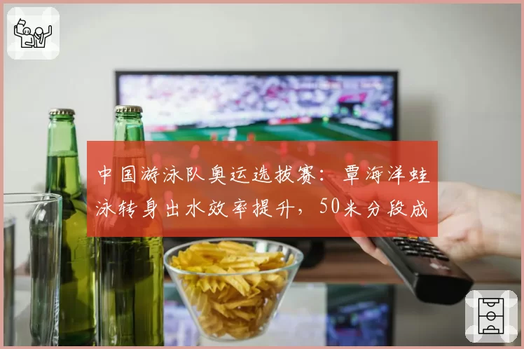 中国游泳队奥运选拔赛：覃海洋蛙泳转身出水效率提升，50米分段成绩领先0.2秒
