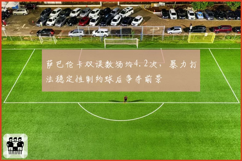 萨巴伦卡双误数场均4.2次，暴力打法稳定性制约球后争夺前景