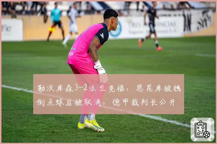 勒沃库森3-2法兰克福，恩昆库被拽倒点球后被取消，德甲裁判长公开解释仍遭质疑