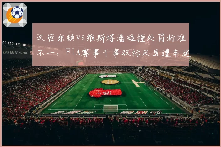 汉密尔顿vs维斯塔潘碰撞处罚标准不一，FIA赛事干事双标尺度遭车迷质疑