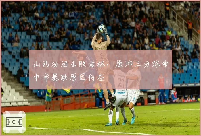 山西汾酒击败吉林，原帅三分球命中率暴跌原因何在