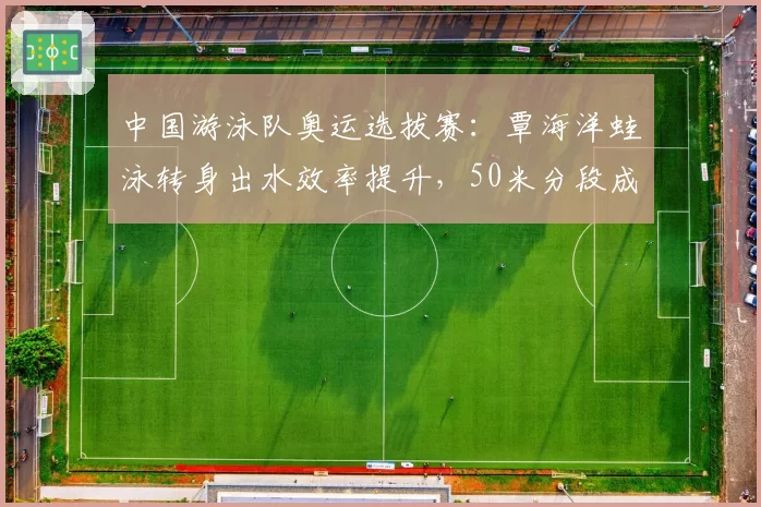 中国游泳队奥运选拔赛：覃海洋蛙泳转身出水效率提升，50米分段成绩领先0.2秒