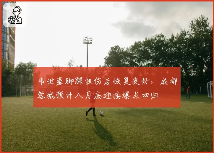 韦世豪脚踝扭伤后恢复良好,成都蓉城预计八月底迎接爆点回归