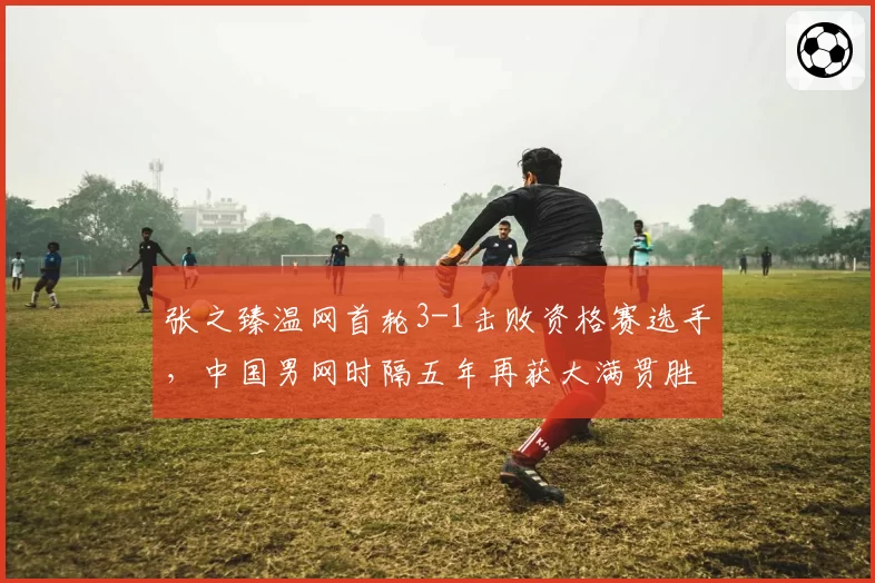 张之臻温网首轮3-1击败资格赛选手，中国男网时隔五年再获大满贯胜利