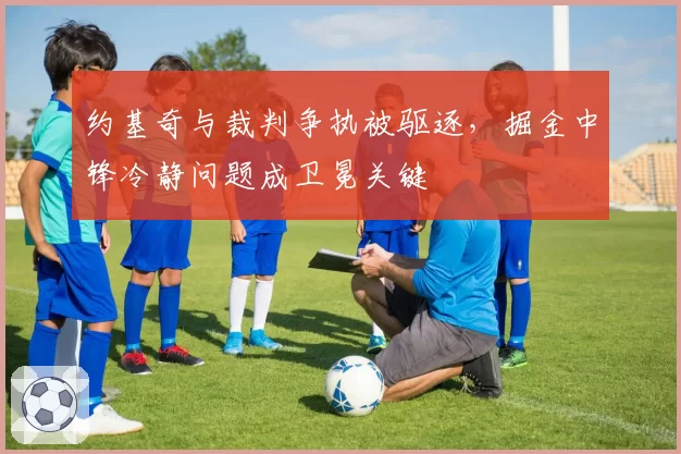 约基奇与裁判争执被驱逐,掘金中锋冷静问题成卫冕关键
