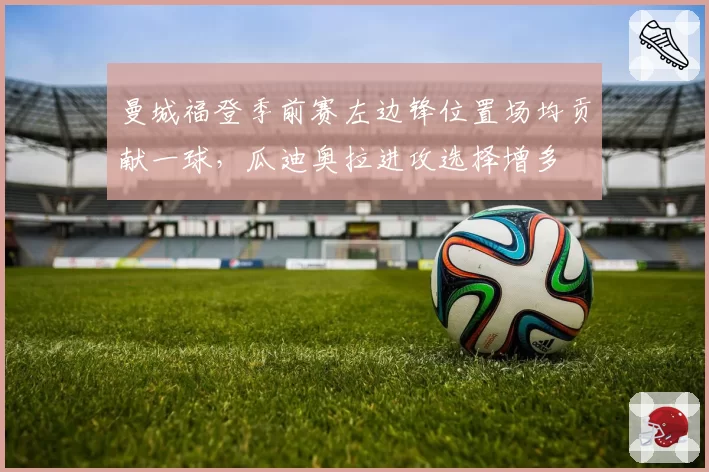 曼城福登季前赛左边锋位置场均贡献一球，瓜迪奥拉进攻选择增多