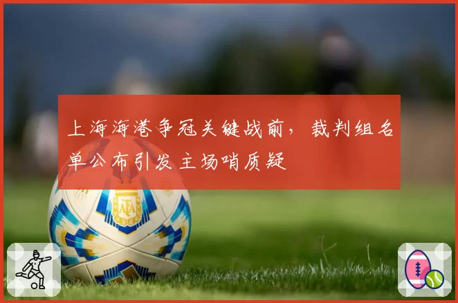 上海海港争冠关键战前，裁判组名单公布引发主场哨质疑