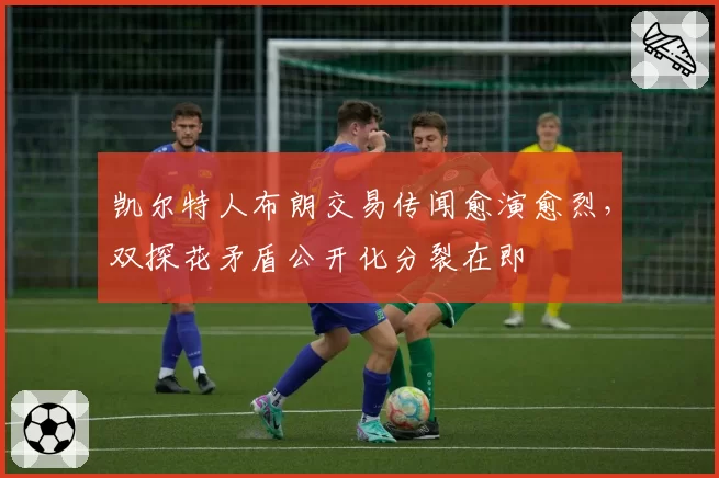 凯尔特人布朗交易传闻愈演愈烈,双探花矛盾公开化分裂在即