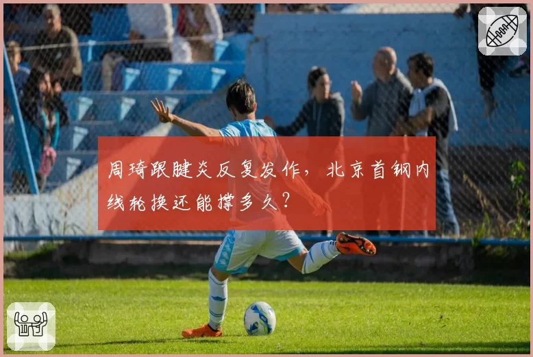 周琦跟腱炎反复发作，北京首钢内线轮换还能撑多久？