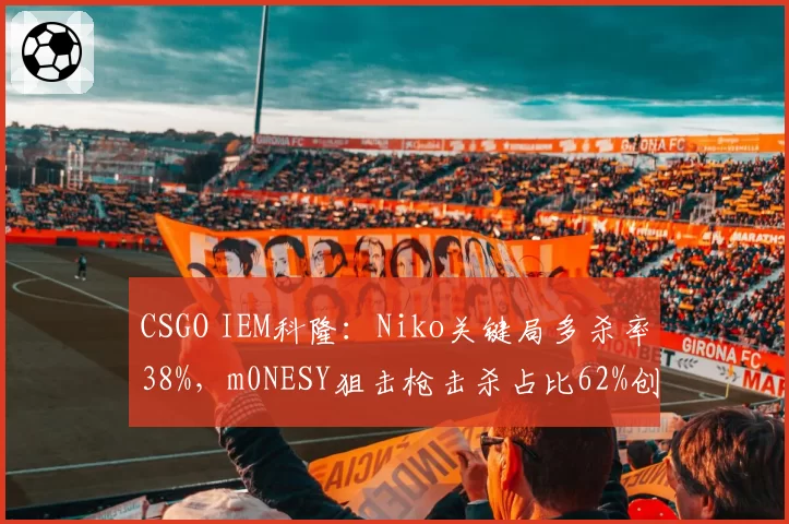 CSGO IEM科隆:Niko关键局多杀率38%,m0NESY狙击枪击杀占比62%创赛事新高