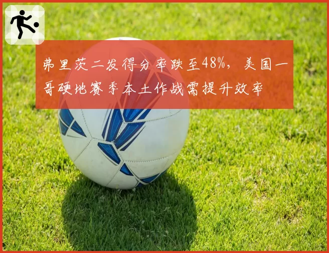 弗里茨二发得分率跌至48%，美国一哥硬地赛季本土作战需提升效率
