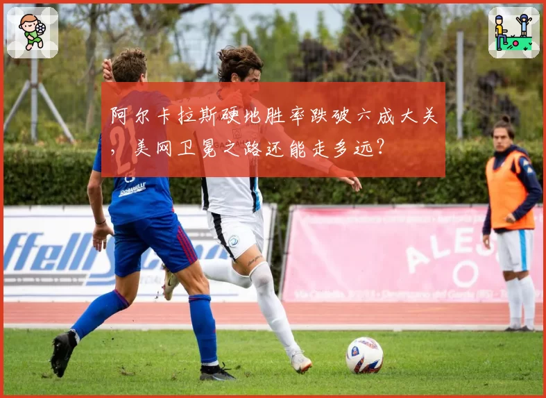阿尔卡拉斯硬地胜率跌破六成大关,美网卫冕之路还能走多远?