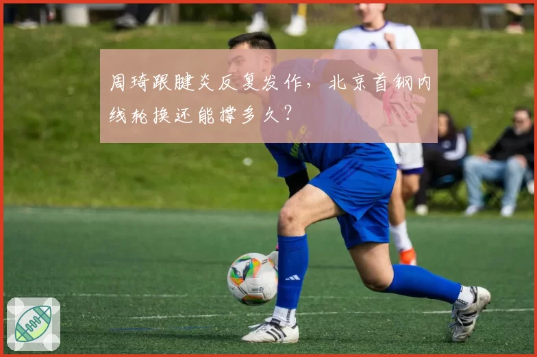 周琦跟腱炎反复发作，北京首钢内线轮换还能撑多久？