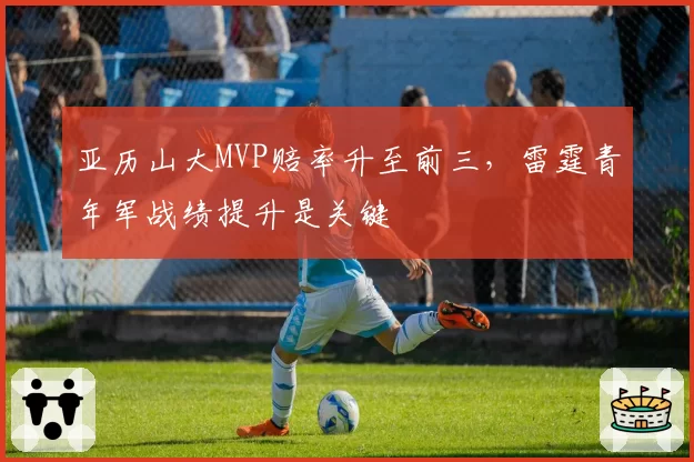 亚历山大MVP赔率升至前三，雷霆青年军战绩提升是关键