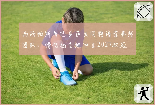西西帕斯与巴多萨共同聘请营养师团队,情侣档合练冲击2027双冠